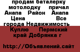 продам баталерку мотолодку 22 причал Анапа › Район ­ Анапа › Цена ­ 1 800 000 - Все города Недвижимость » Куплю   . Пермский край,Добрянка г.